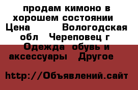 продам кимоно в хорошем состоянии › Цена ­ 800 - Вологодская обл., Череповец г. Одежда, обувь и аксессуары » Другое   